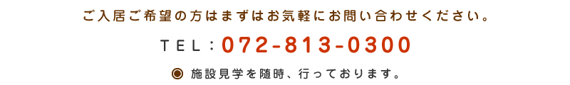 ご入居ご希望の方はまずはお気軽にお問い合わせください。　TEL：072-813-0300　施設見学を随時、行っております。